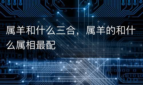 属羊和什么三合，属羊的和什么属相最配