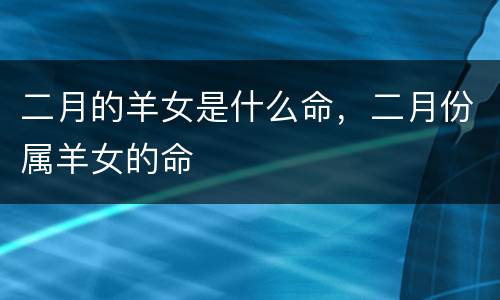 二月的羊女是什么命，二月份属羊女的命