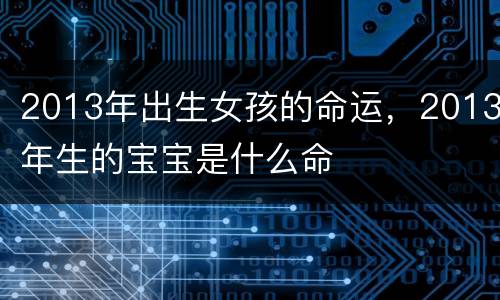 2013年出生女孩的命运，2013年生的宝宝是什么命