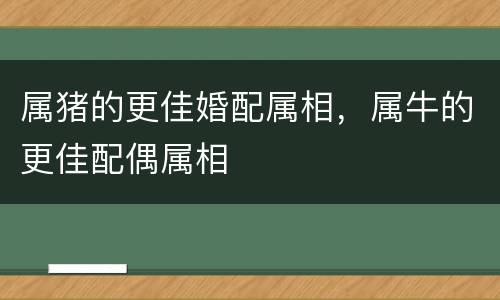 属猪的更佳婚配属相，属牛的更佳配偶属相