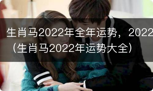 生肖马2022年全年运势，2022（生肖马2022年运势大全）