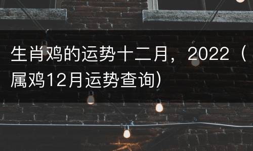 生肖鸡的运势十二月，2022（属鸡12月运势查询）
