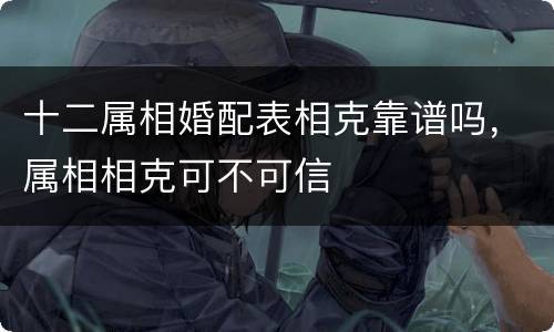 十二属相婚配表相克靠谱吗，属相相克可不可信
