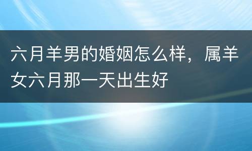 六月羊男的婚姻怎么样，属羊女六月那一天出生好