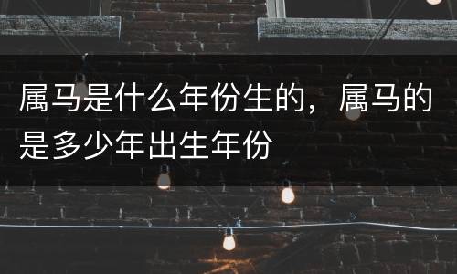 属马是什么年份生的，属马的是多少年出生年份