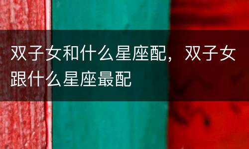 双子女和什么星座配，双子女跟什么星座最配