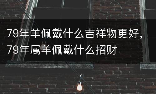79年羊佩戴什么吉祥物更好，79年属羊佩戴什么招财
