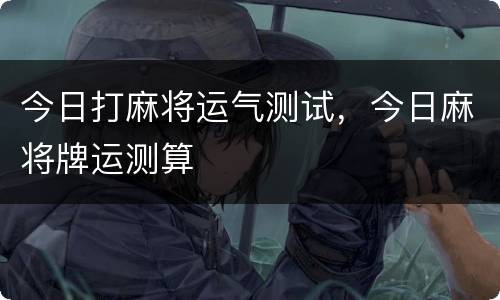 今日打麻将运气测试，今日麻将牌运测算