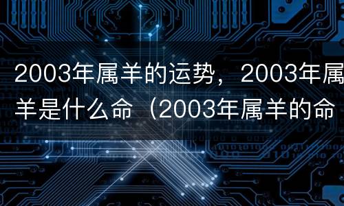 2003年属羊的运势，2003年属羊是什么命（2003年属羊的命好不好）