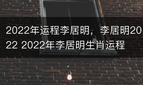 2022年运程李居明，李居明2022 2022年李居明生肖运程