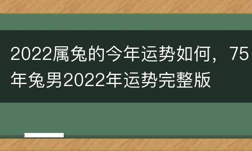 2022属兔的今年运势如何，75年兔男2022年运势完整版