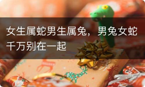 女生属蛇男生属兔，男兔女蛇千万别在一起