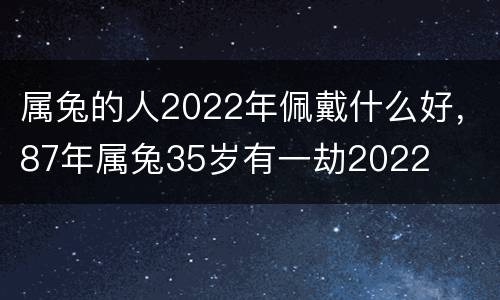 属兔的人2022年佩戴什么好，87年属兔35岁有一劫2022