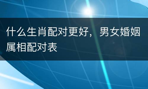 什么生肖配对更好，男女婚姻属相配对表