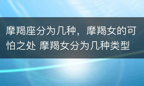摩羯座分为几种，摩羯女的可怕之处 摩羯女分为几种类型