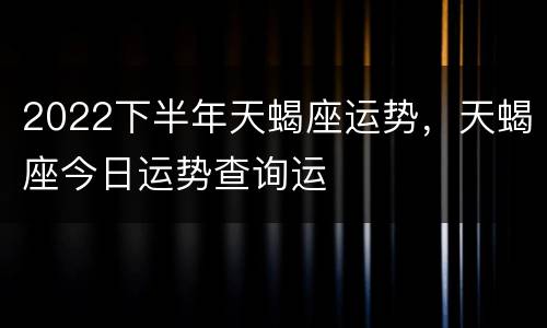 2022下半年天蝎座运势，天蝎座今日运势查询运