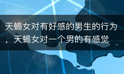 天蝎女对有好感的男生的行为，天蝎女对一个男的有感觉