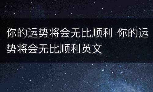 你的运势将会无比顺利 你的运势将会无比顺利英文