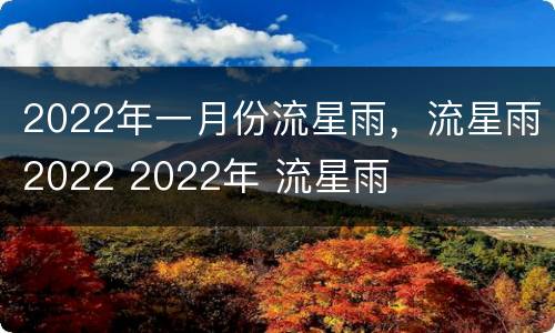 2022年一月份流星雨，流星雨2022 2022年 流星雨