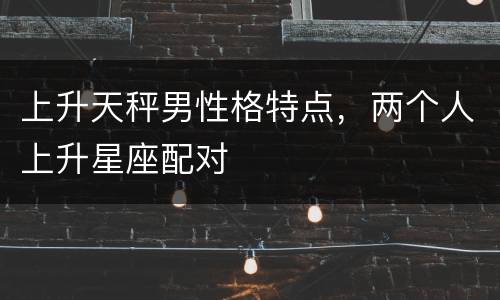 上升天秤男性格特点，两个人上升星座配对