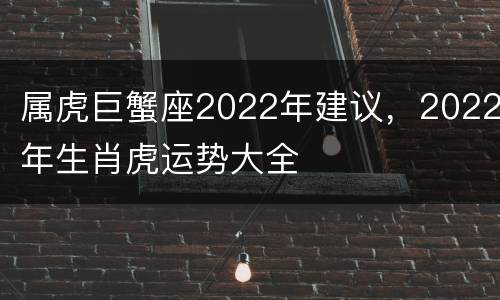 属虎巨蟹座2022年建议，2022年生肖虎运势大全
