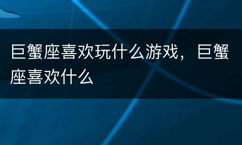 巨蟹座喜欢玩什么游戏，巨蟹座喜欢什么