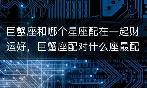巨蟹座和哪个星座配在一起财运好，巨蟹座配对什么座最配