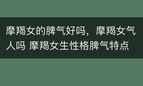 摩羯女的脾气好吗，摩羯女气人吗 摩羯女生性格脾气特点