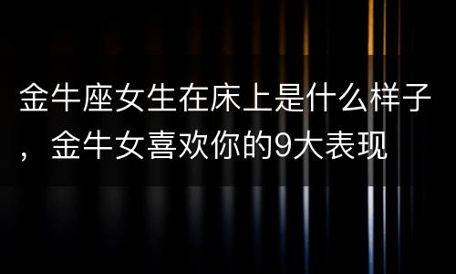金牛座女生在床上是什么样子，金牛女喜欢你的9大表现