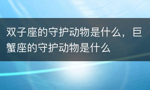 双子座的守护动物是什么，巨蟹座的守护动物是什么