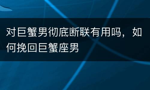对巨蟹男彻底断联有用吗，如何挽回巨蟹座男