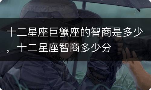 十二星座巨蟹座的智商是多少，十二星座智商多少分