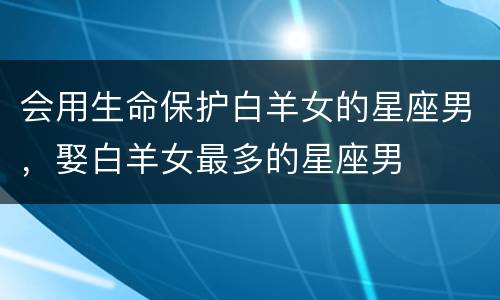会用生命保护白羊女的星座男，娶白羊女最多的星座男