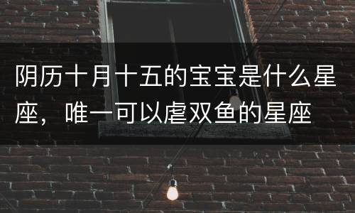 阴历十月十五的宝宝是什么星座，唯一可以虐双鱼的星座