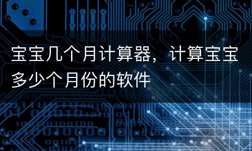 宝宝几个月计算器，计算宝宝多少个月份的软件