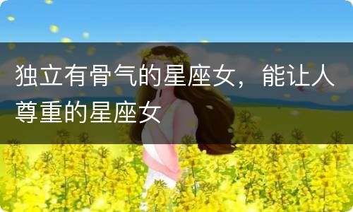独立有骨气的星座女，能让人尊重的星座女