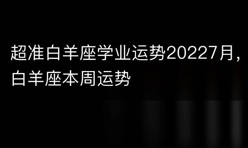 超准白羊座学业运势20227月，白羊座本周运势