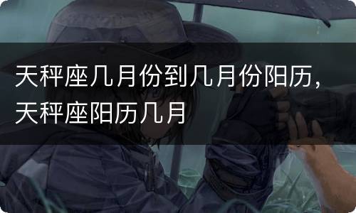 天秤座几月份到几月份阳历，天秤座阳历几月