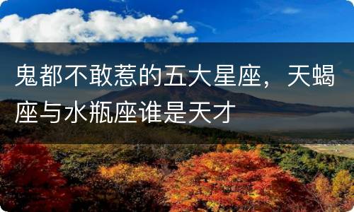 鬼都不敢惹的五大星座，天蝎座与水瓶座谁是天才
