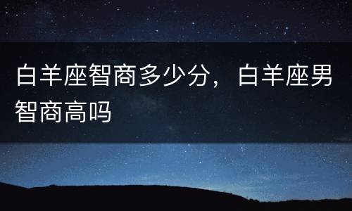 白羊座智商多少分，白羊座男智商高吗