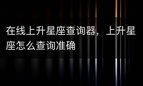 在线上升星座查询器，上升星座怎么查询准确