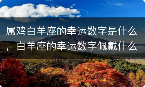 属鸡白羊座的幸运数字是什么，白羊座的幸运数字佩戴什么好