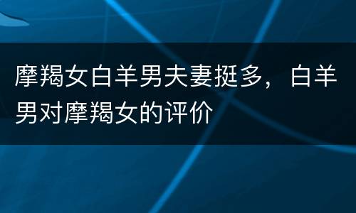 摩羯女白羊男夫妻挺多，白羊男对摩羯女的评价