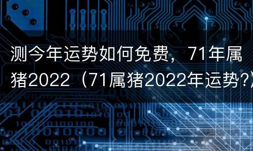 测今年运势如何免费，71年属猪2022（71属猪2022年运势?）