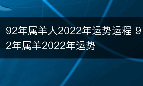 92年属羊人2022年运势运程 92年属羊2022年运势