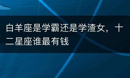 白羊座是学霸还是学渣女，十二星座谁最有钱