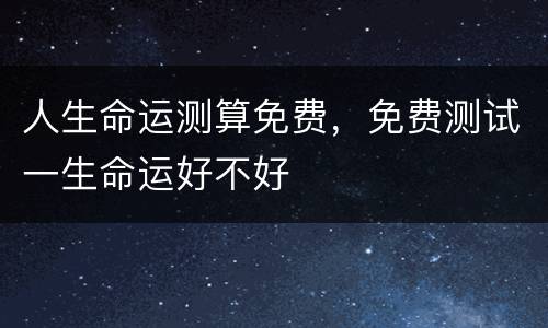 人生命运测算免费，免费测试一生命运好不好