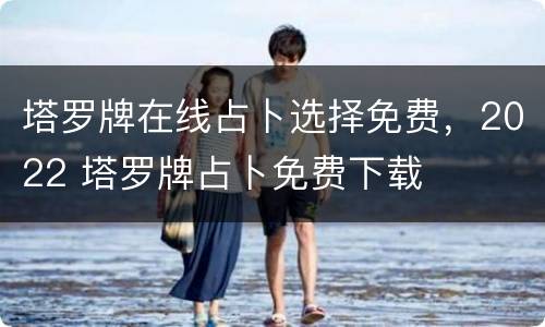 塔罗牌在线占卜选择免费，2022 塔罗牌占卜免费下载