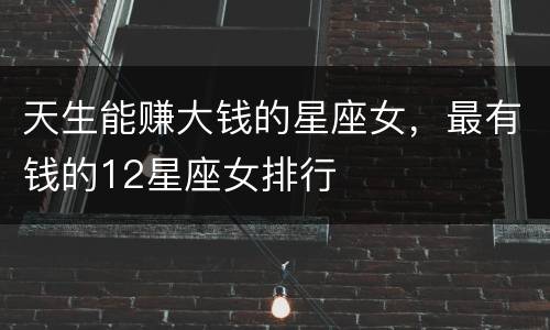 天生能赚大钱的星座女，最有钱的12星座女排行