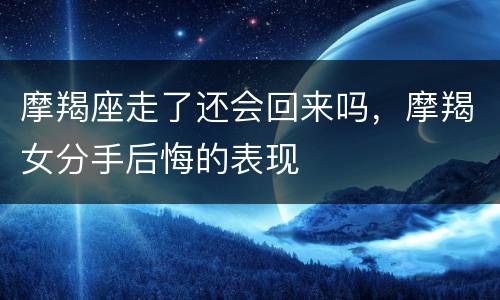 摩羯座走了还会回来吗，摩羯女分手后悔的表现